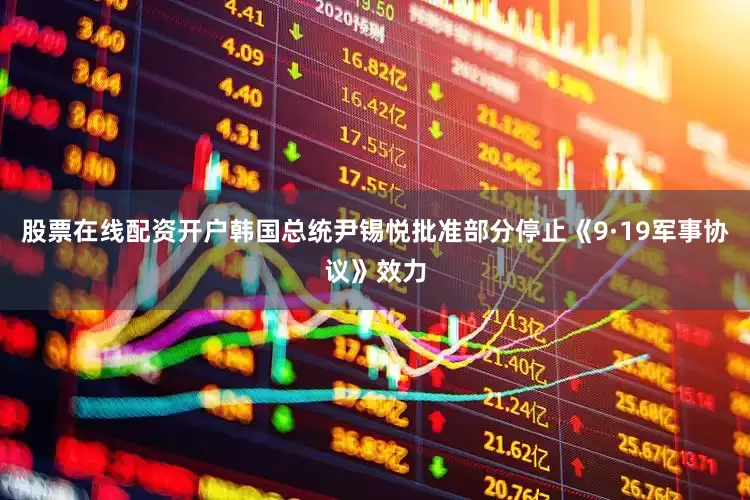 股票在线配资开户韩国总统尹锡悦批准部分停止《9·19军事协议》效力