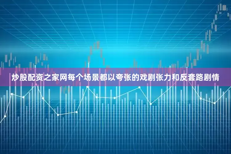 炒股配资之家网每个场景都以夸张的戏剧张力和反套路剧情