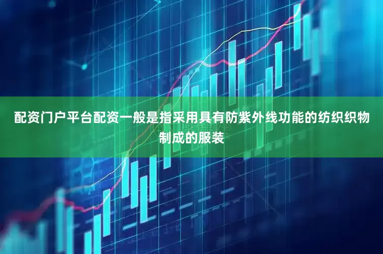 配资门户平台配资一般是指采用具有防紫外线功能的纺织织物制成的服装