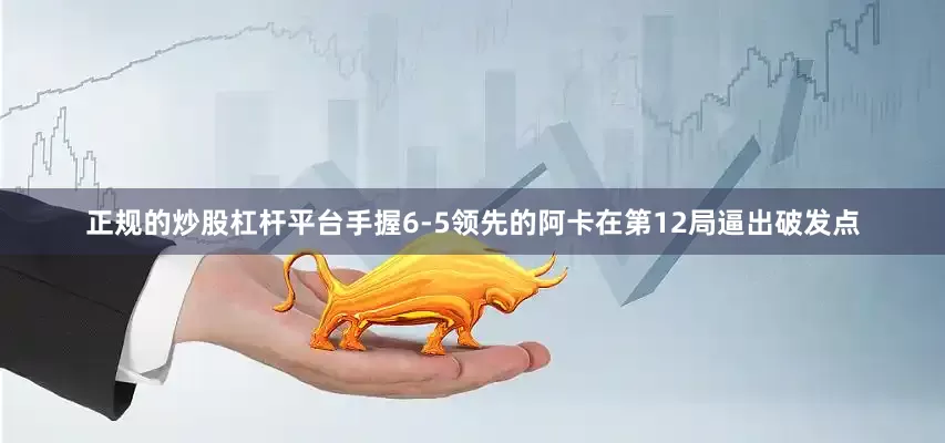 正规的炒股杠杆平台手握6-5领先的阿卡在第12局逼出破发点