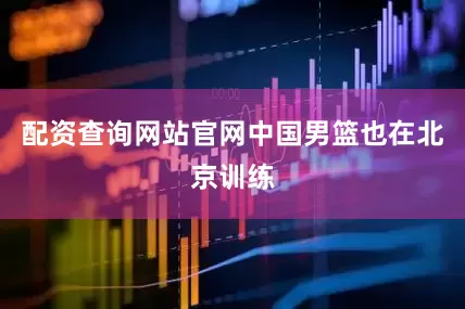 配资查询网站官网中国男篮也在北京训练