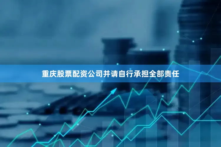 重庆股票配资公司并请自行承担全部责任