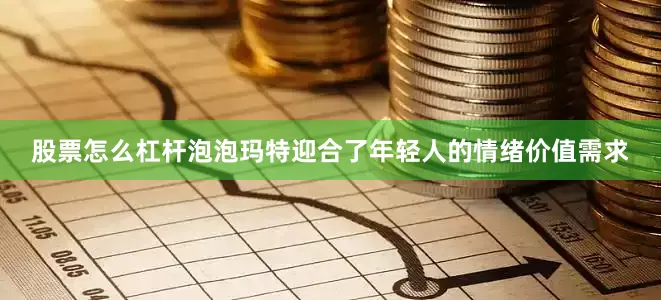 股票怎么杠杆泡泡玛特迎合了年轻人的情绪价值需求