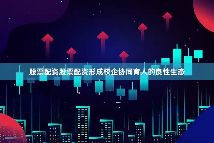 股票配资股票配资形成校企协同育人的良性生态