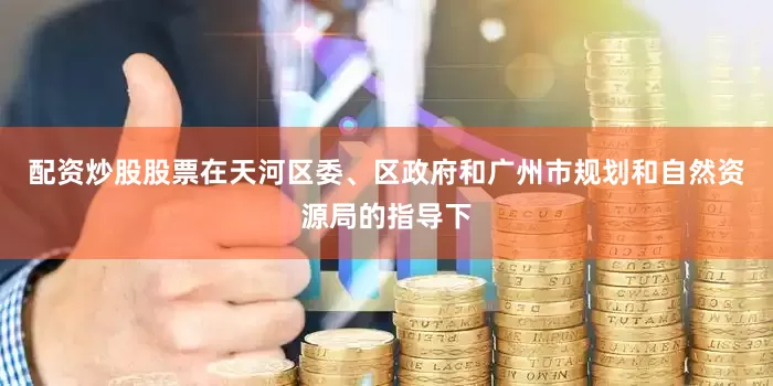 配资炒股股票在天河区委、区政府和广州市规划和自然资源局的指导下