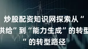 炒股配资知识网探索从“知识供给”到“能力生成”的转型路径