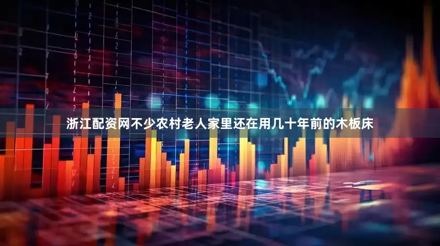 浙江配资网不少农村老人家里还在用几十年前的木板床