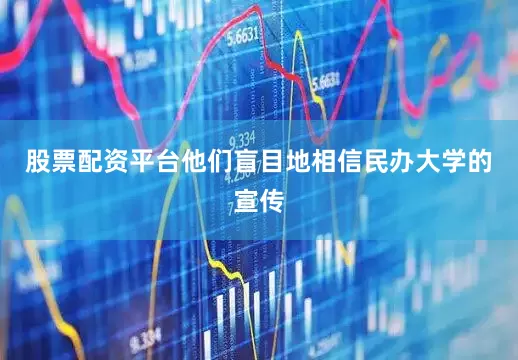 股票配资平台他们盲目地相信民办大学的宣传