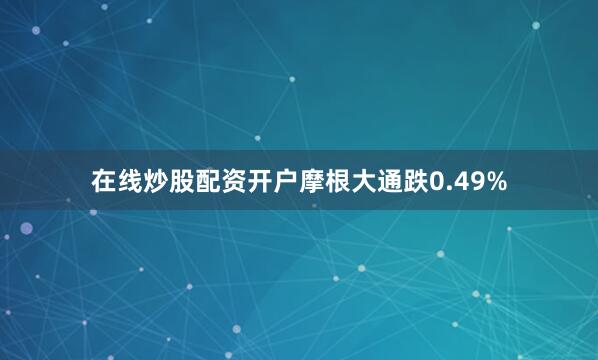 在线炒股配资开户摩根大通跌0.49%