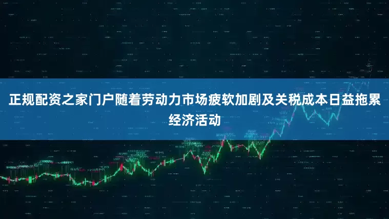 正规配资之家门户随着劳动力市场疲软加剧及关税成本日益拖累经济活动