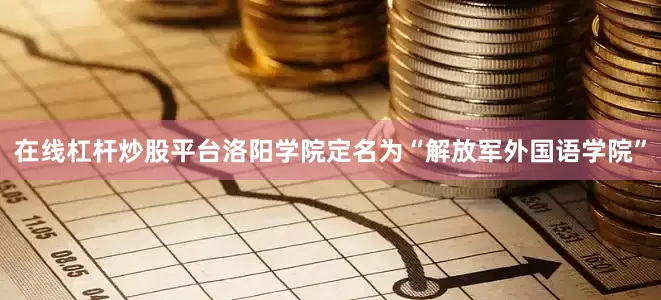在线杠杆炒股平台洛阳学院定名为“解放军外国语学院”