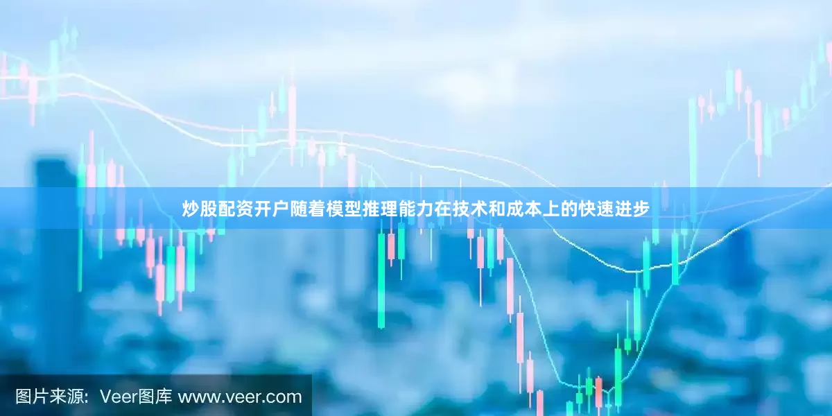 炒股配资开户随着模型推理能力在技术和成本上的快速进步