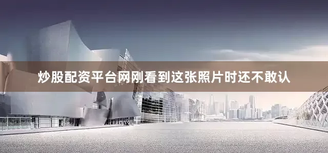 炒股配资平台网刚看到这张照片时还不敢认