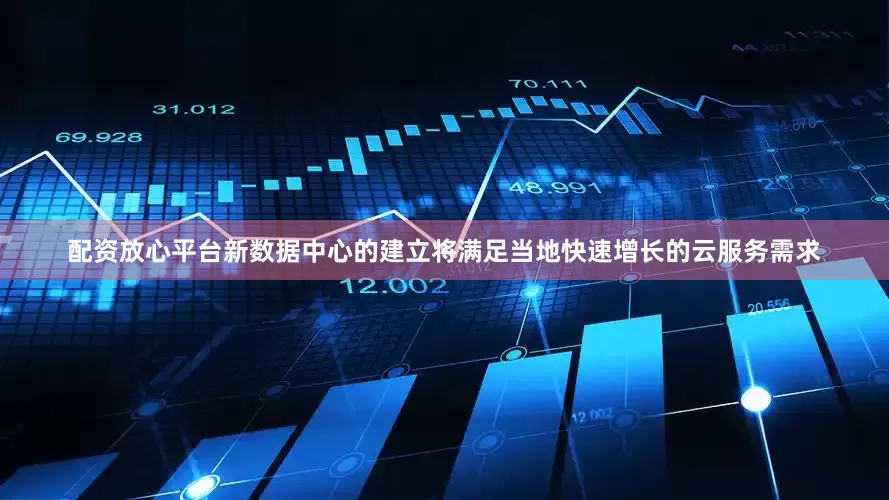 配资放心平台新数据中心的建立将满足当地快速增长的云服务需求