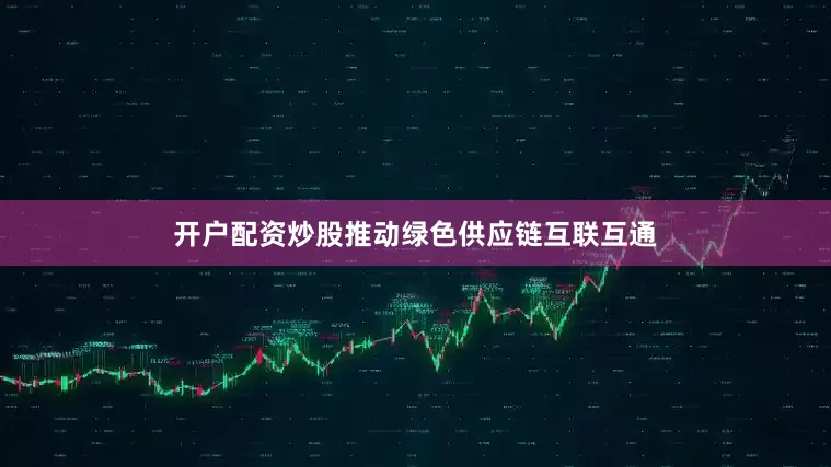 开户配资炒股推动绿色供应链互联互通