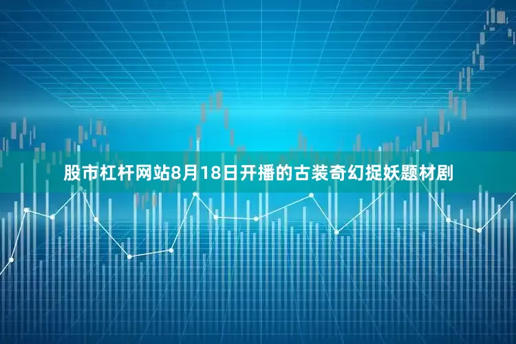 股市杠杆网站8月18日开播的古装奇幻捉妖题材剧